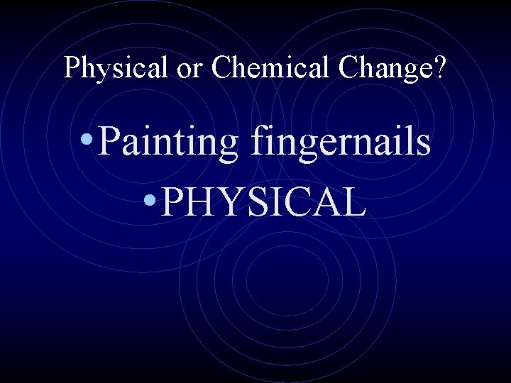 Physical or Chemical Change? • Painting fingernails • PHYSICAL 