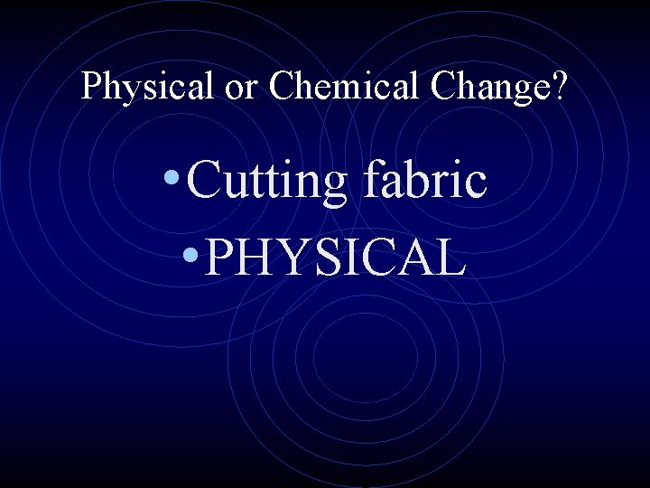 Physical or Chemical Change? • Cutting fabric • PHYSICAL 