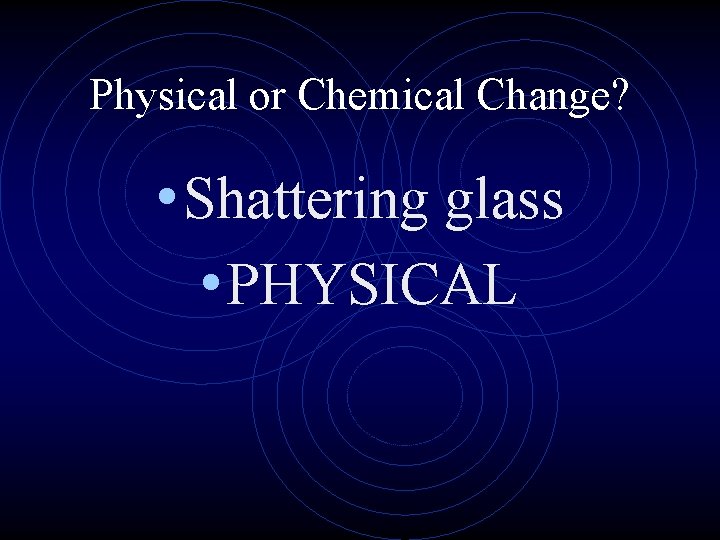 Physical or Chemical Change? • Shattering glass • PHYSICAL 