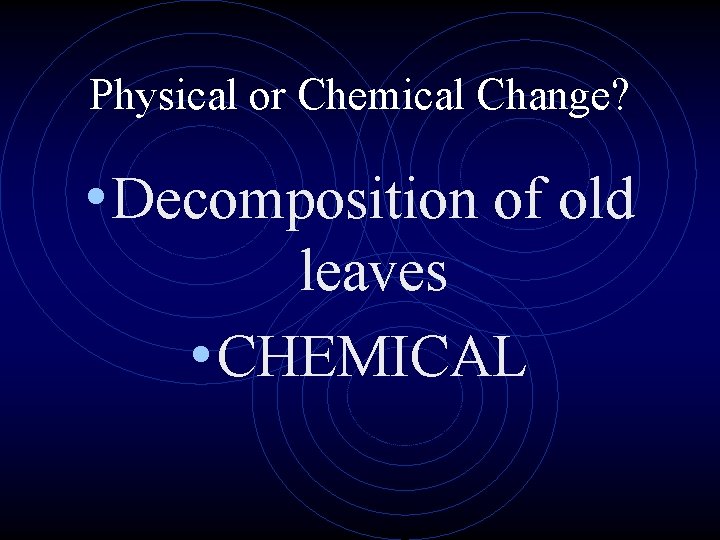 Physical or Chemical Change? • Decomposition of old leaves • CHEMICAL 
