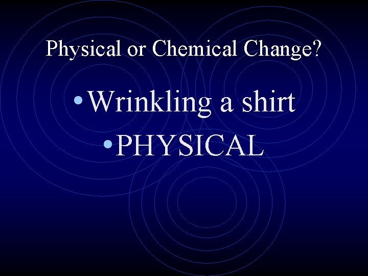 Physical or Chemical Change? • Wrinkling a shirt • PHYSICAL 