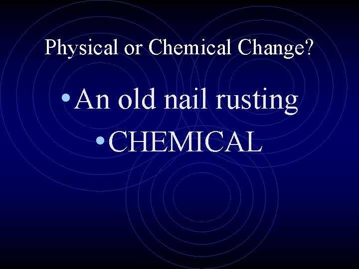 Physical or Chemical Change? • An old nail rusting • CHEMICAL 