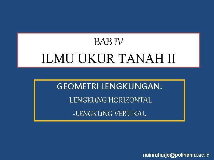 BAB IV ILMU UKUR TANAH II GEOMETRI LENGKUNGAN: -LENGKUNG HORIZONTAL -LENGKUNG VERTIKAL nainraharjo@polinema. ac.