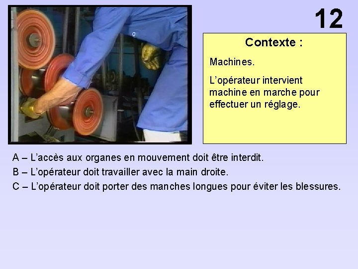 12 Contexte : Machines. L’opérateur intervient machine en marche pour effectuer un réglage. A