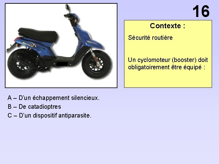 16 Contexte : Sécurité routière Un cyclomoteur (booster) doit obligatoirement être équipé : A