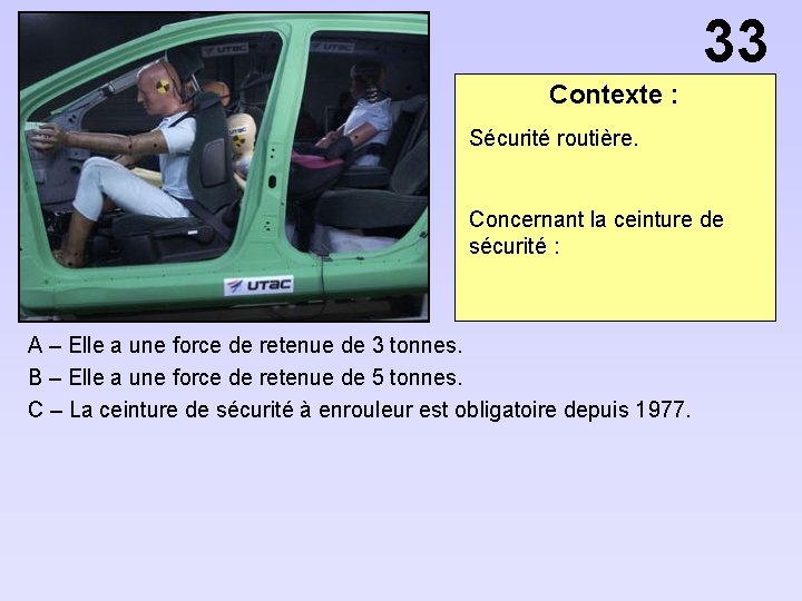 33 Contexte : Sécurité routière. Concernant la ceinture de sécurité : A – Elle