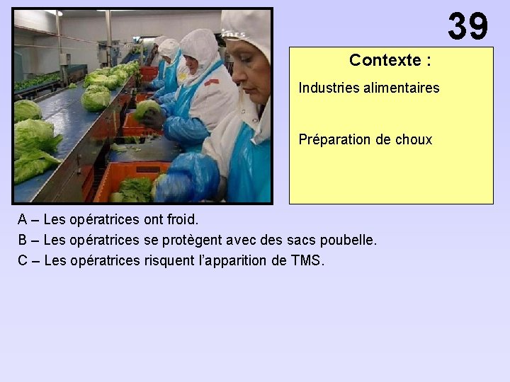 39 Contexte : Industries alimentaires Préparation de choux A – Les opératrices ont froid.