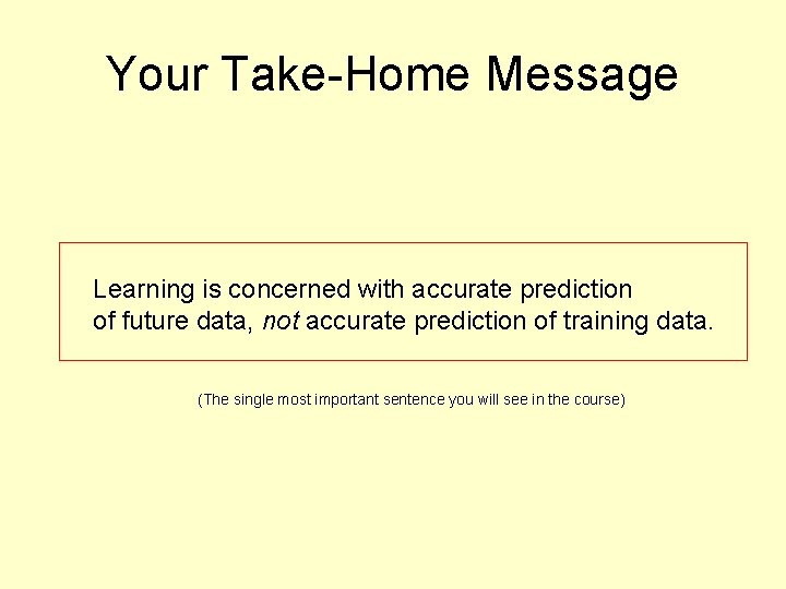 Your Take-Home Message Learning is concerned with accurate prediction of future data, not accurate