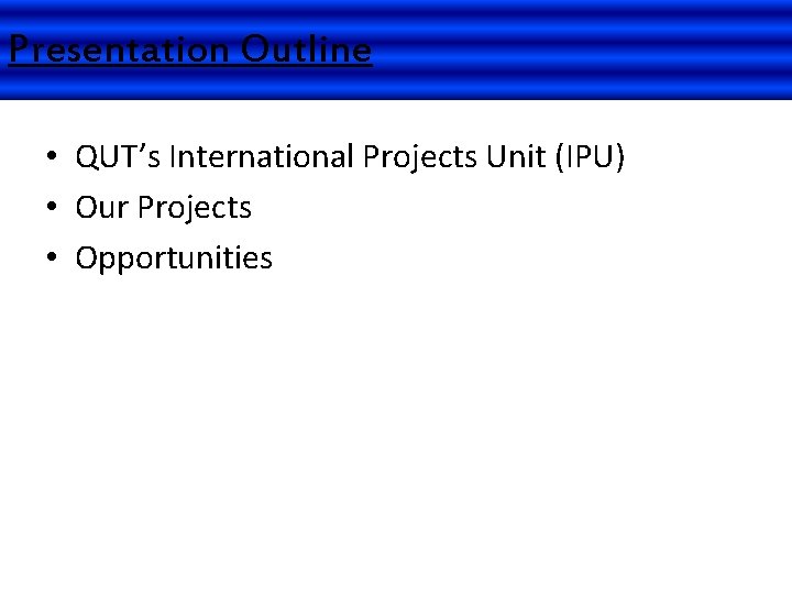 Presentation Outline • QUT’s International Projects Unit (IPU) • Our Projects • Opportunities 