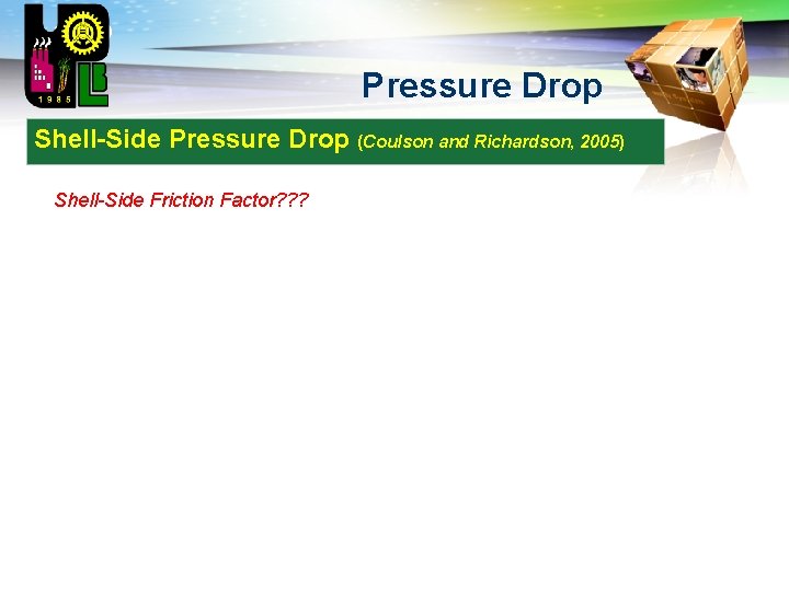 LOGO Pressure Drop Shell-Side Pressure Drop (Coulson and Richardson, 2005) Shell-Side Friction Factor? ?