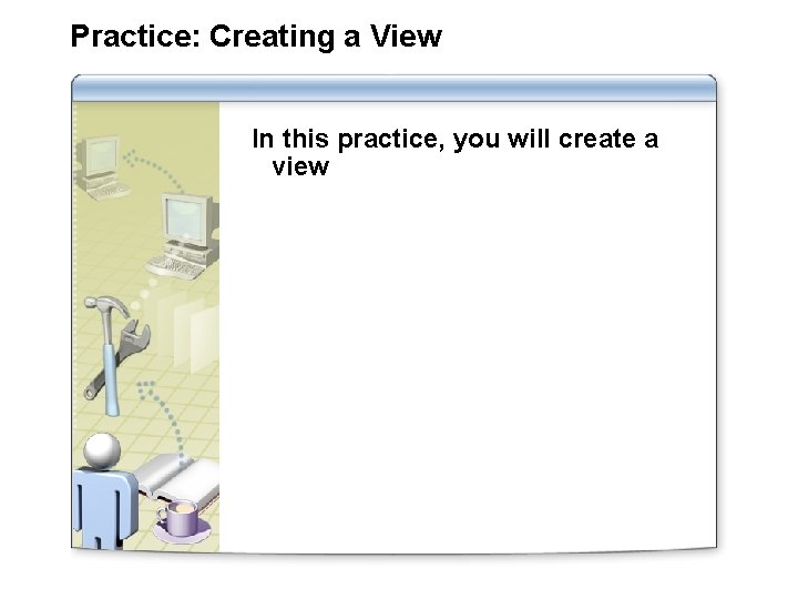 Practice: Creating a View In this practice, you will create a view 