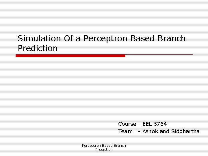 Simulation Of a Perceptron Based Branch Prediction Course - EEL 5764 Team - Ashok
