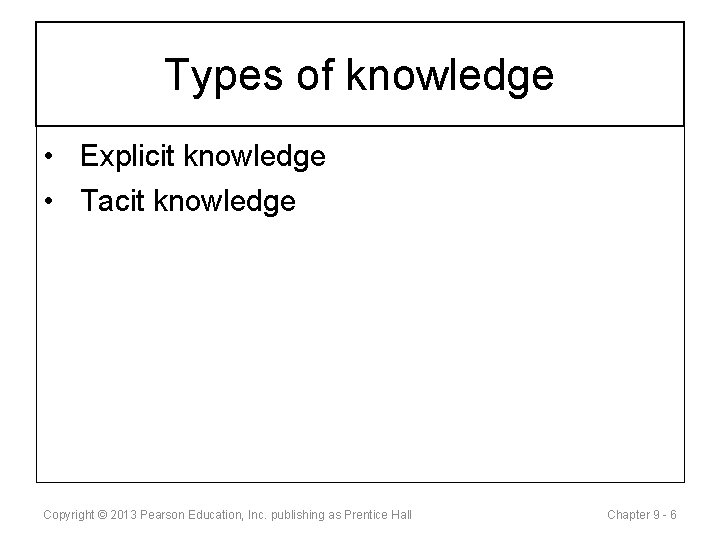 Types of knowledge • Explicit knowledge • Tacit knowledge Copyright © 2013 Pearson Education,