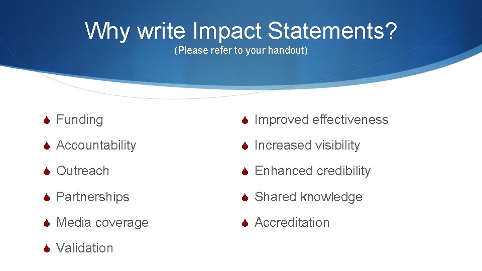 Why write Impact Statements? (Please refer to your handout) S Funding S Improved effectiveness Why write Impact Statements? (Please refer to your handout) S Funding S Improved effectiveness