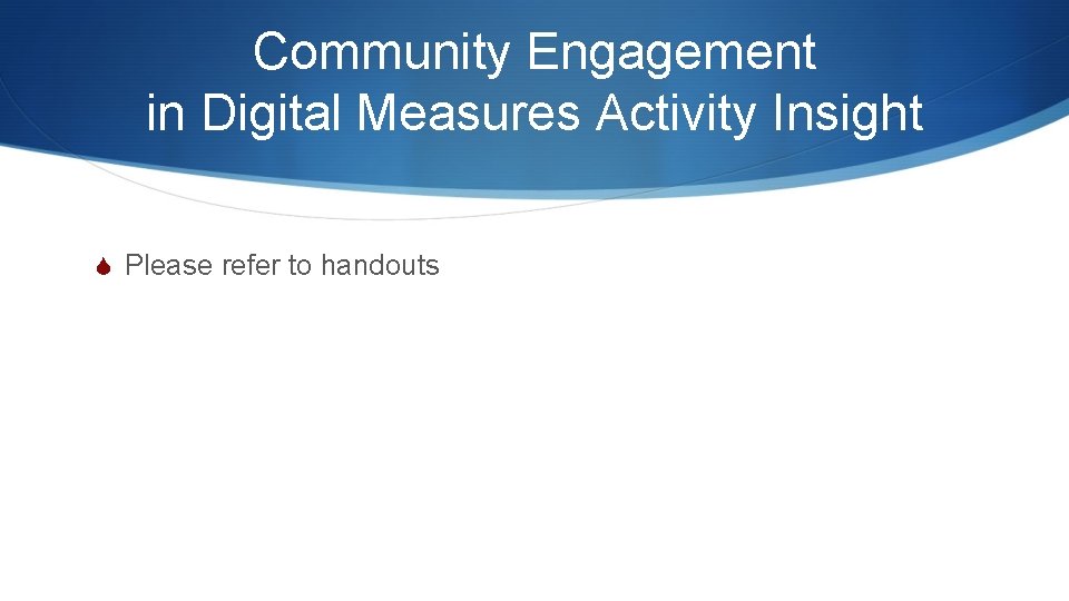Community Engagement in Digital Measures Activity Insight S Please refer to handouts Community Engagement in Digital Measures Activity Insight S Please refer to handouts