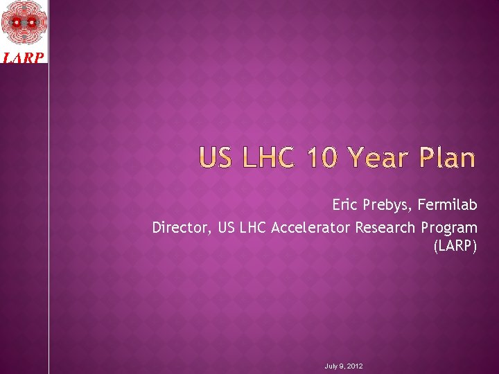 Eric Prebys, Fermilab Director, US LHC Accelerator Research Program (LARP) July 9, 2012 