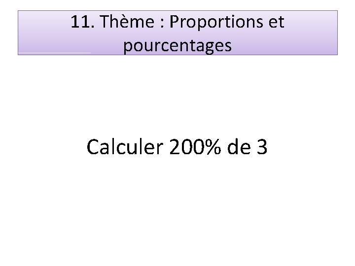 11. Thème : Proportions et pourcentages Calculer 200% de 3 