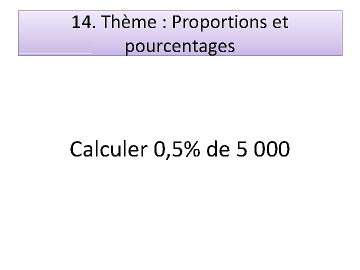 14. Thème : Proportions et pourcentages Calculer 0, 5% de 5 000 