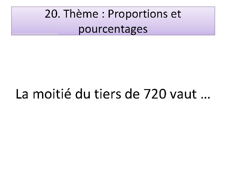 20. Thème : Proportions et pourcentages La moitié du tiers de 720 vaut …