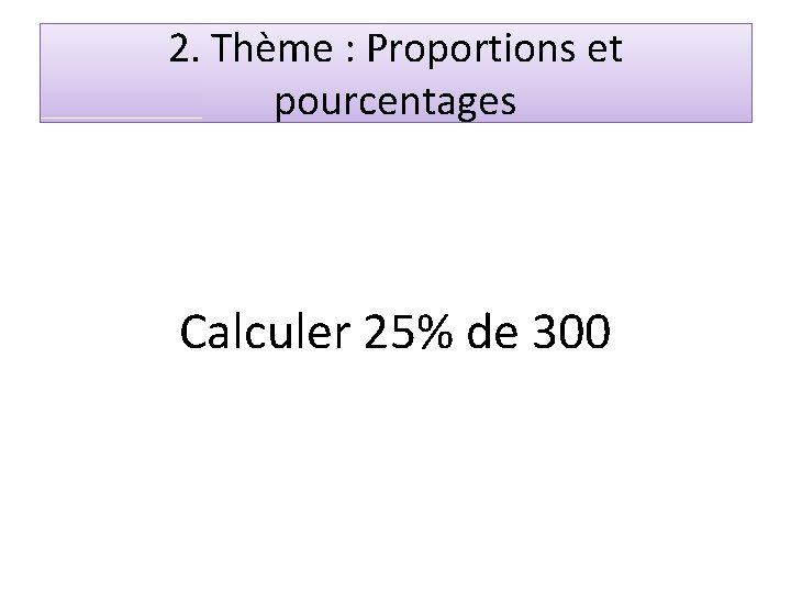 2. Thème : Proportions et pourcentages Calculer 25% de 300 