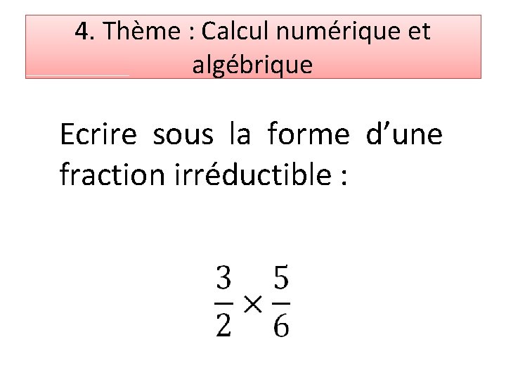 4. Thème : Calcul numérique et algébrique Ecrire sous la forme d’une fraction irréductible