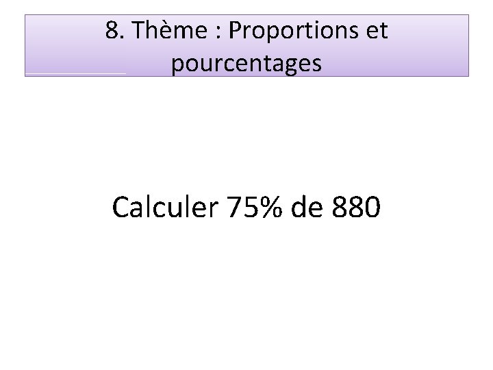 8. Thème : Proportions et pourcentages Calculer 75% de 880 