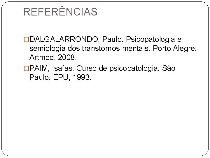 REFERÊNCIAS �DALGALARRONDO, Paulo. Psicopatologia e semiologia dos transtornos mentais. Porto Alegre: Artmed, 2008. �PAIM,