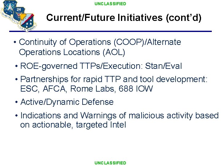UNCLASSIFIED Current/Future Initiatives (cont’d) • Continuity of Operations (COOP)/Alternate Operations Locations (AOL) • ROE-governed UNCLASSIFIED Current/Future Initiatives (cont’d) • Continuity of Operations (COOP)/Alternate Operations Locations (AOL) • ROE-governed