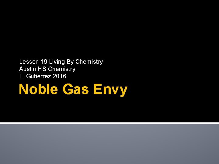 Lesson 19 Living By Chemistry Austin HS Chemistry L. Gutierrez 2016 Noble Gas Envy