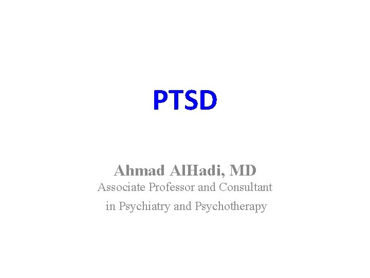 PTSD Ahmad Al. Hadi, MD Associate Professor and Consultant in Psychiatry and Psychotherapy 