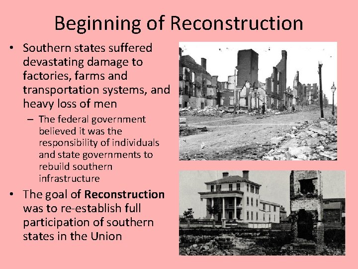 Beginning of Reconstruction • Southern states suffered devastating damage to factories, farms and transportation
