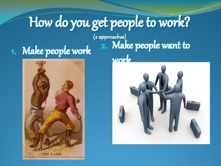 How do you get people to work? (2 approaches) 2. Make people want to