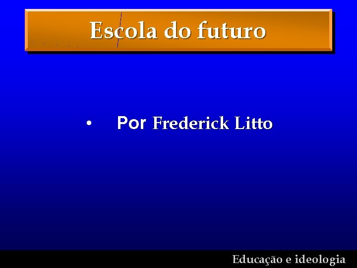 Escola do futuro • Por Frederick Litto Educação e ideologia 