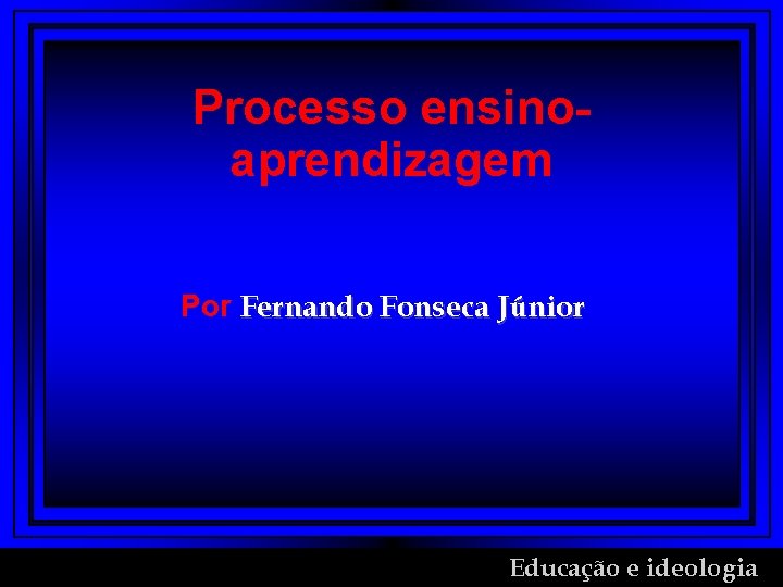 Processo ensinoaprendizagem Por Fernando Fonseca Júnior Educação e ideologia 