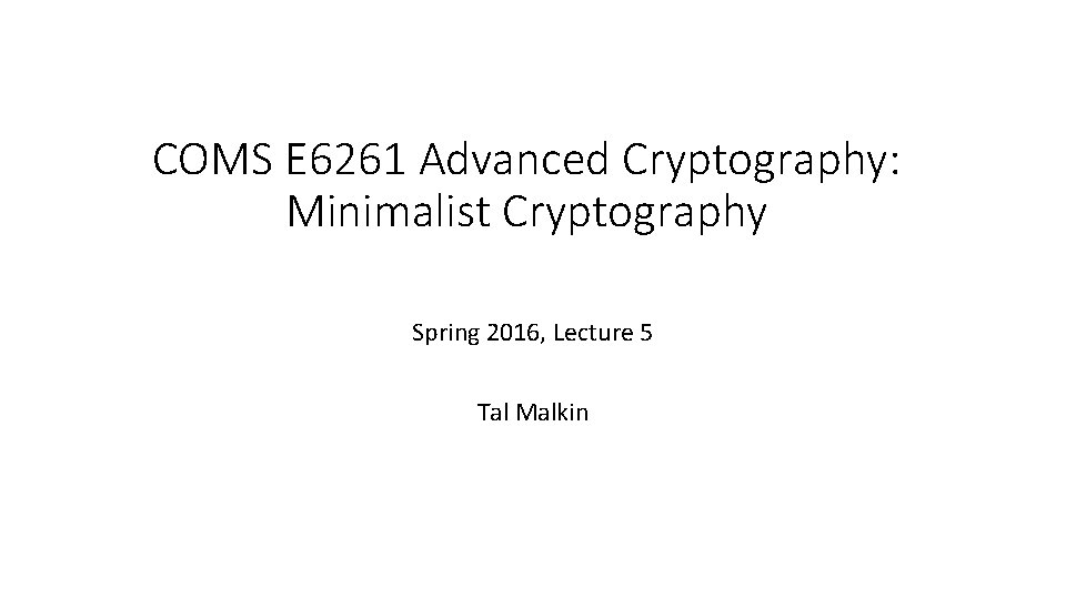 COMS E 6261 Advanced Cryptography: Minimalist Cryptography Spring 2016, Lecture 5 Tal Malkin COMS E 6261 Advanced Cryptography: Minimalist Cryptography Spring 2016, Lecture 5 Tal Malkin