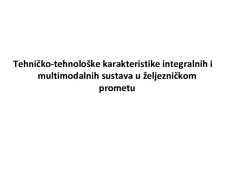 Tehničko-tehnološke karakteristike integralnih i multimodalnih sustava u željezničkom prometu 