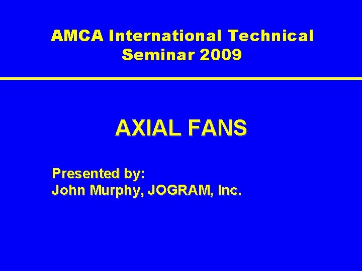 AMCA International Technical Seminar 2009 AXIAL FANS Presented by: John Murphy, JOGRAM, Inc. 