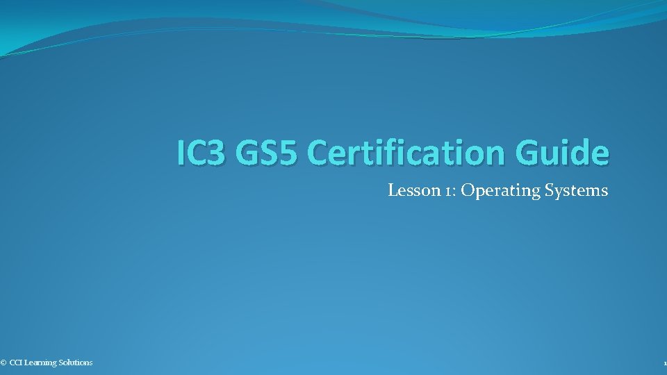 © CCI Learning Solutions IC 3 GS 5 Certification Guide Lesson 1: Operating Systems