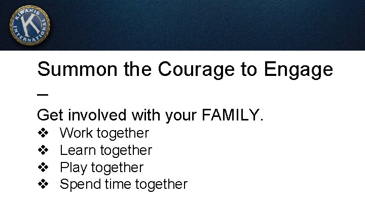 Summon the Courage to Engage – Get involved with your FAMILY. v v Work