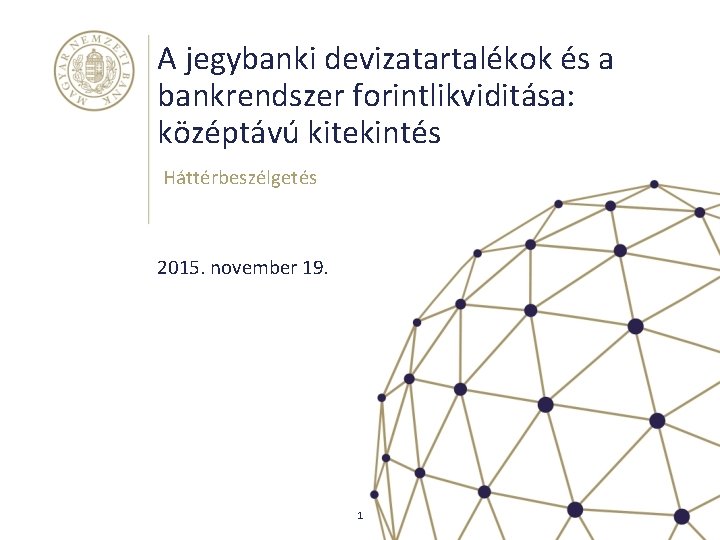 A jegybanki devizatartalékok és a bankrendszer forintlikviditása: középtávú kitekintés Háttérbeszélgetés 2015. november 19. 1