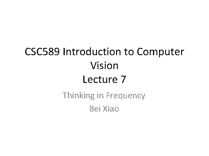 CSC 589 Introduction to Computer Vision Lecture 7 Thinking in Frequency Bei Xiao 