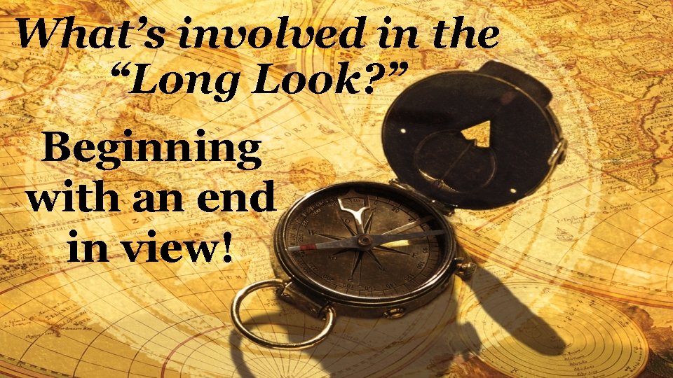 What’s involved in the “Long Look? ” Beginning with an end in view! 