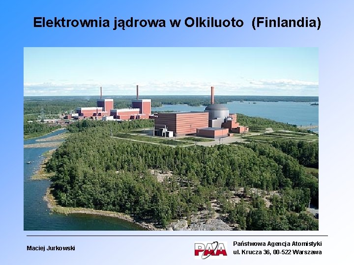 Elektrownia jądrowa w Olkiluoto (Finlandia) Maciej Jurkowski Państwowa Agencja Atomistyki ul. Krucza 36, 00