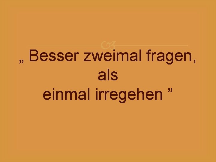  „ Besser zweimal fragen, als einmal irregehen ” 