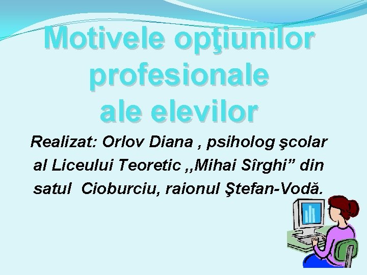 Motivele opţiunilor profesionale elevilor Realizat: Orlov Diana , psiholog şcolar al Liceului Teoretic ,