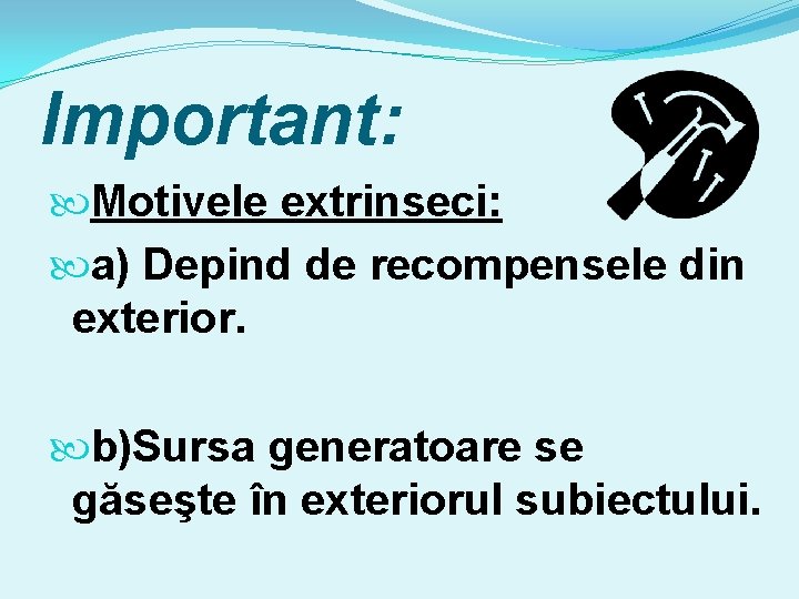 Important: Motivele extrinseci: a) Depind de recompensele din exterior. b)Sursa generatoare se găseşte în