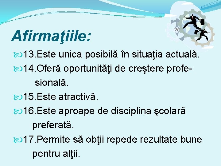 Afirmaţiile: 13. Este unica posibilă în situaţia actuală. 14. Oferă oportunităţi de creştere profesională.