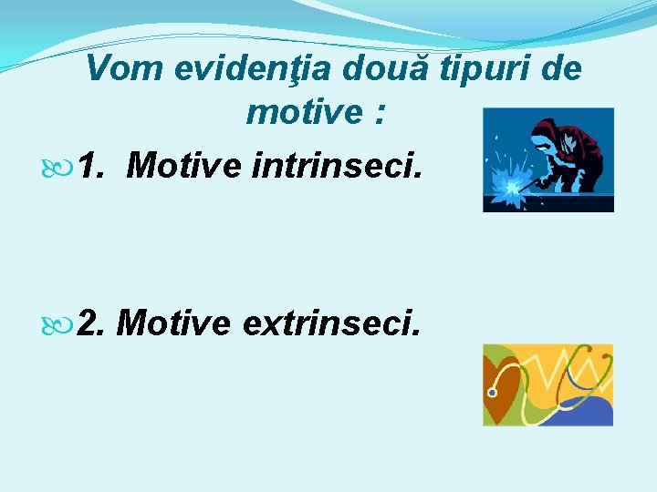 Vom evidenţia două tipuri de motive : 1. Motive intrinseci. 2. Motive extrinseci. 