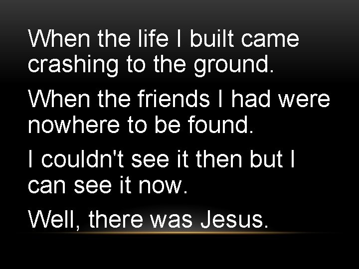 When the life I built came crashing to the ground. When the friends I