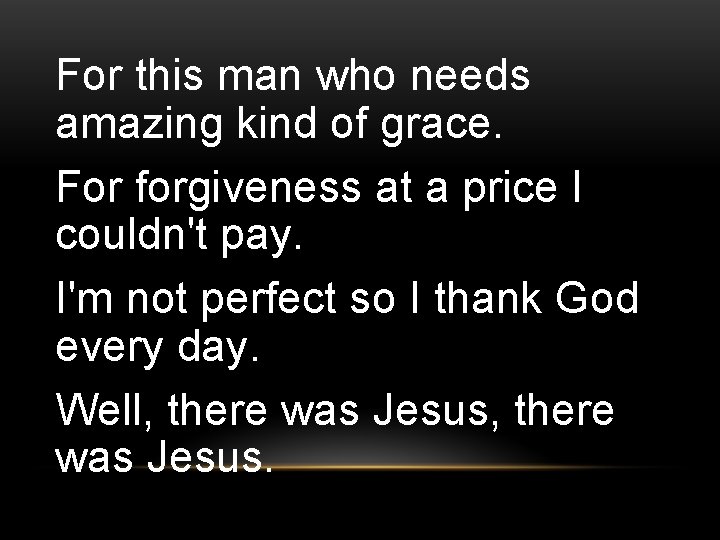 For this man who needs amazing kind of grace. For forgiveness at a price